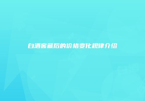 白酒窖藏后的价格变化规律介绍