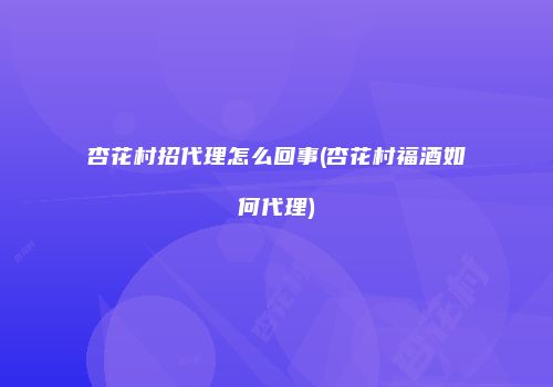 杏花村招代理怎么回事(杏花村福酒如何代理)