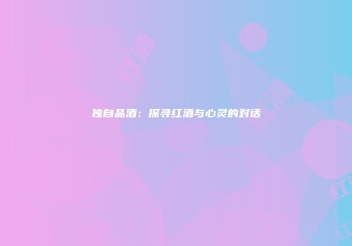 独自品酒：探寻红酒与心灵的对话