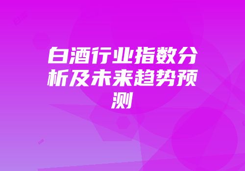白酒行业指数分析及未来趋势预测