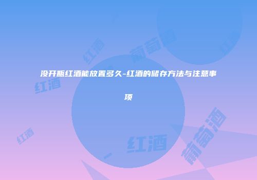 没开瓶红酒能放置多久-红酒的储存方法与注意事项