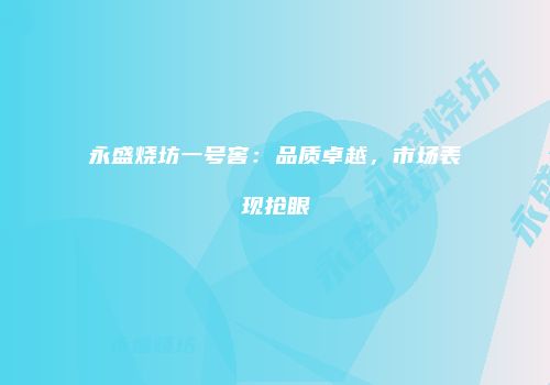 永盛烧坊一号窖：品质卓越，市场表现抢眼