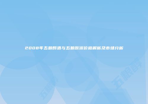 2008年五粮醇酒与五粮原液价格解析及市场分析