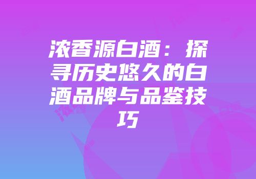 浓香源白酒：探寻历史悠久的白酒品牌与品鉴技巧