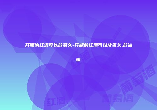 开瓶的红酒可以放多久-开瓶的红酒可以放多久,放冰箱