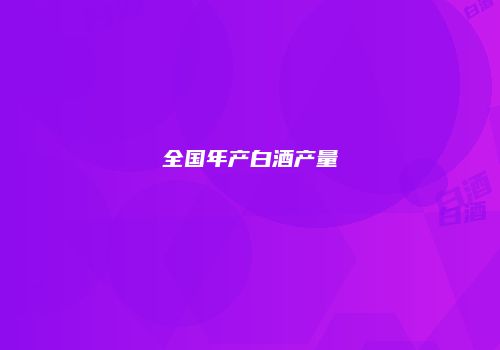 全国年产白酒产量