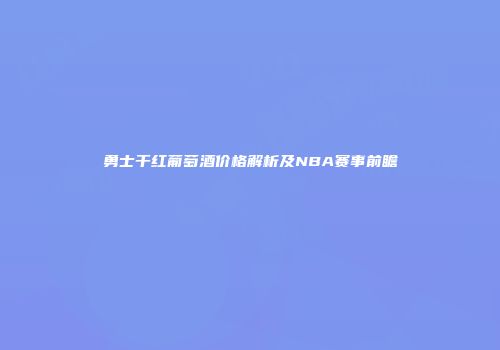 勇士干红葡萄酒价格解析及NBA赛事前瞻