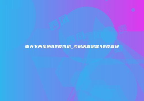 尊天下西凤酒52度价格_西凤酒尊贵窖42度尊禄