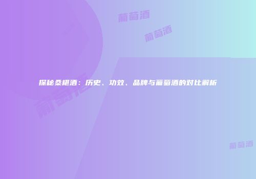 探秘桑椹酒：历史、功效、品牌与葡萄酒的对比解析