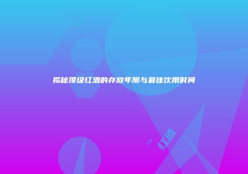 揭秘顶级红酒的存放年限与最佳饮用时间