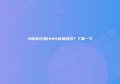 小拉菲红酒1999价格多少？了解一下