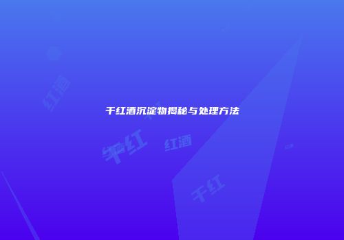 干红酒沉淀物揭秘与处理方法