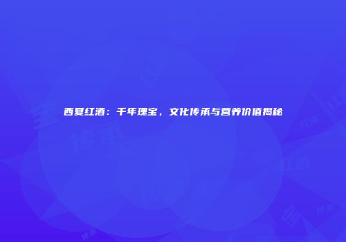 西夏红酒：千年瑰宝，文化传承与营养价值揭秘