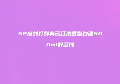 52度刘伶醉典藏红浓香型白酒500ml好多钱