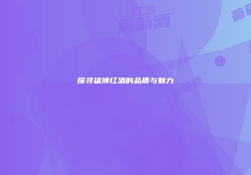 探寻雄狮红酒的品质与魅力