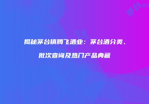 揭秘茅台镇腾飞酒业：茅台酒分类、批次查询及热门产品典藏