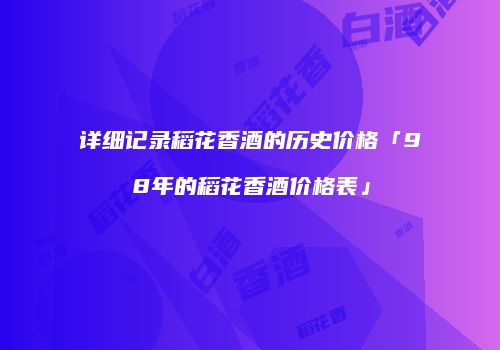 详细记录稻花香酒的历史价格「98年的稻花香酒价格表」