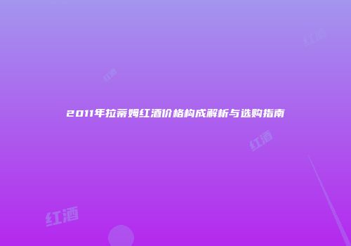 2011年拉蒂姆红酒价格构成解析与选购指南