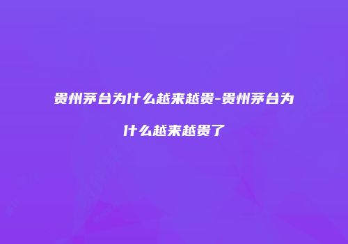 贵州茅台为什么越来越贵-贵州茅台为什么越来越贵了