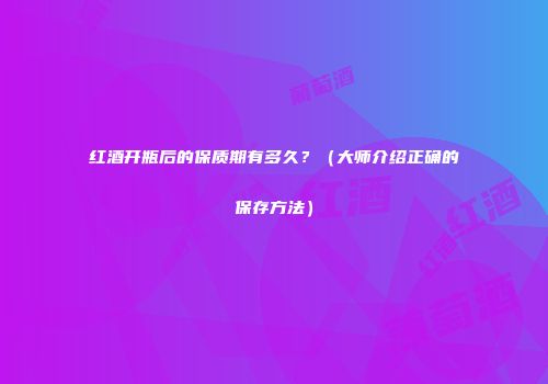 红酒开瓶后的保质期有多久？（大师介绍正确的保存方法）
