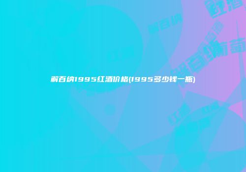 解百纳1995红酒价格(1995多少钱一瓶)