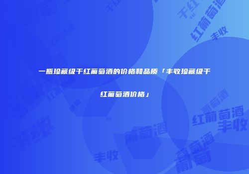 一瓶珍藏级干红葡萄酒的价格和品质「丰收珍藏级干红葡萄酒价格」