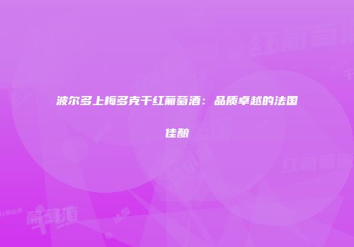 波尔多上梅多克干红葡萄酒：品质卓越的法国佳酿