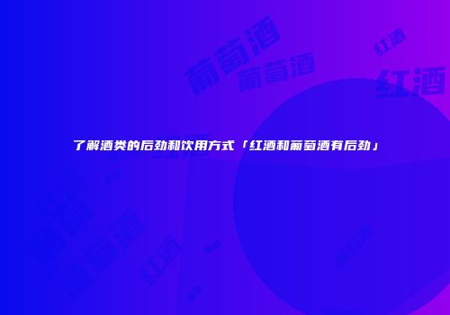了解酒类的后劲和饮用方式「红酒和葡萄酒有后劲」