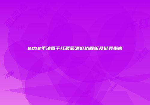 2012年法国干红葡萄酒价格解析及推荐指南