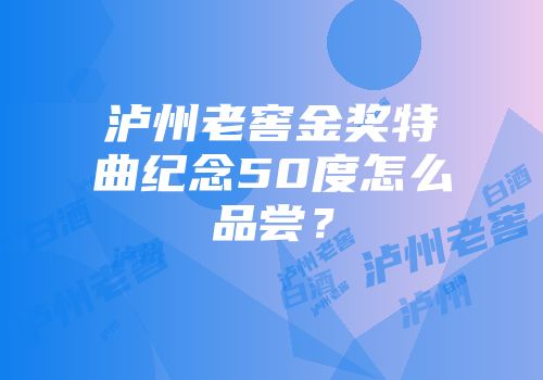 泸州老窖金奖特曲纪念50度怎么品尝？