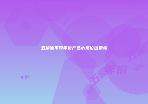 五粮液不同年份产品市场价值解析
