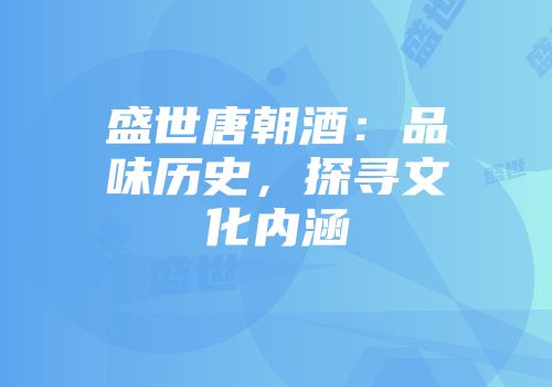 盛世唐朝酒：品味历史，探寻文化内涵