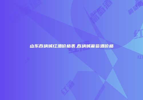 山东百纳城红酒价格表,百纳城葡萄酒价格