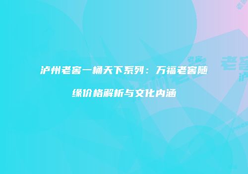 泸州老窖一桶天下系列：万福老窖随缘价格解析与文化内涵