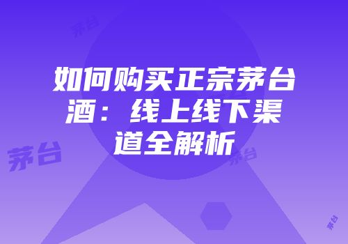 如何购买正宗茅台酒：线上线下渠道全解析