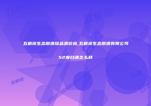 五粮液生态酿酒珍品酒价格,五粮液生态酿酒有限公司52度白酒怎么样