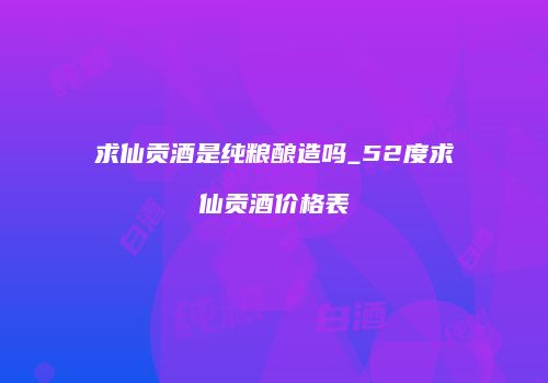 求仙贡酒是纯粮酿造吗_52度求仙贡酒价格表