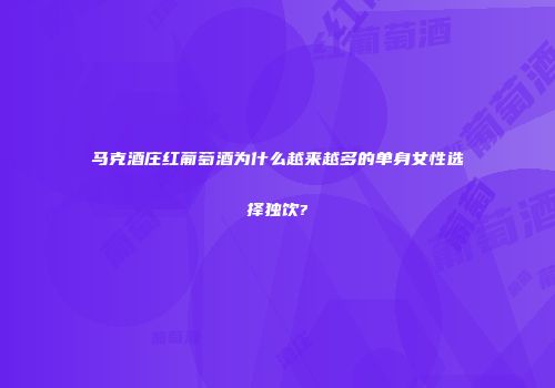 马克酒庄红葡萄酒为什么越来越多的单身女性选择独饮?