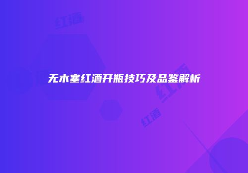 无木塞红酒开瓶技巧及品鉴解析