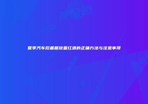 夏季汽车后备箱放置红酒的正确方法与注意事项