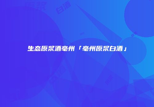 生态原浆酒亳州「亳州原浆白酒」