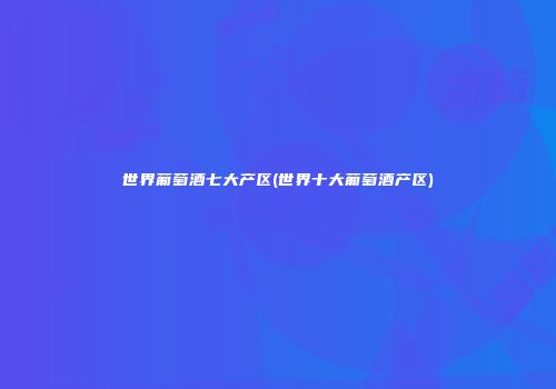 世界葡萄酒七大产区(世界十大葡萄酒产区)