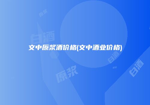文中原浆酒价格(文中酒业价格)