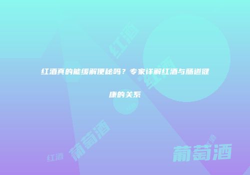 红酒真的能缓解便秘吗？专家详解红酒与肠道健康的关系
