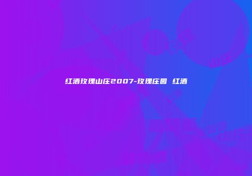 红酒玫瑰山庄2007-玫瑰庄园 红酒