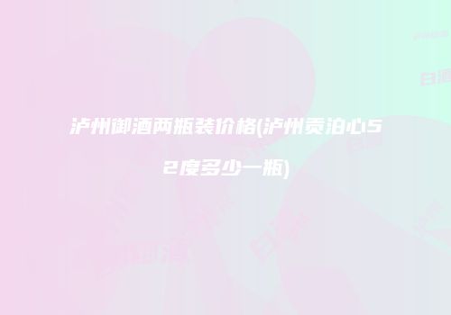 泸州御酒两瓶装价格(泸州贡泊心52度多少一瓶)