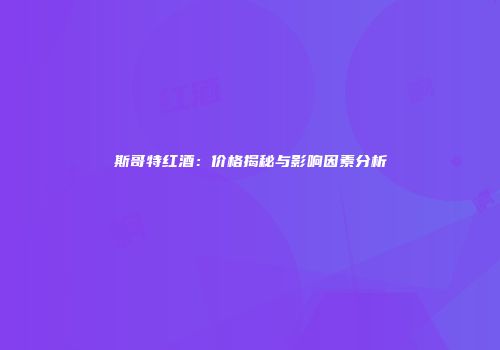 斯哥特红酒：价格揭秘与影响因素分析
