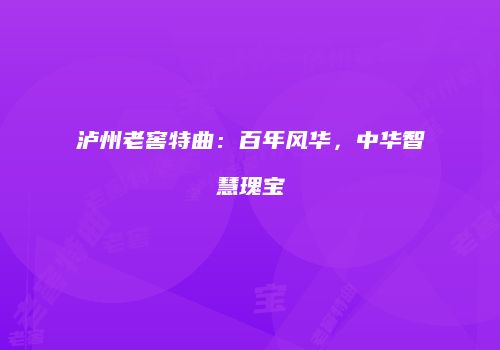 泸州老窖特曲：百年风华，中华智慧瑰宝