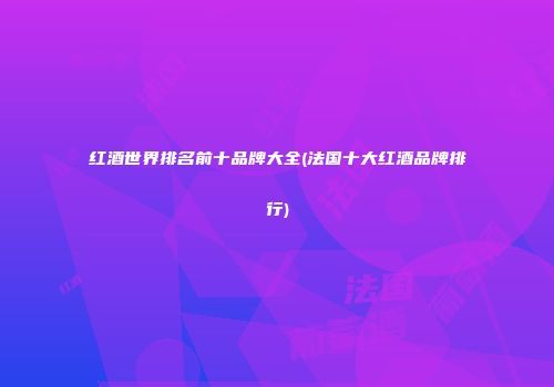 红酒世界排名前十品牌大全(法国十大红酒品牌排行)