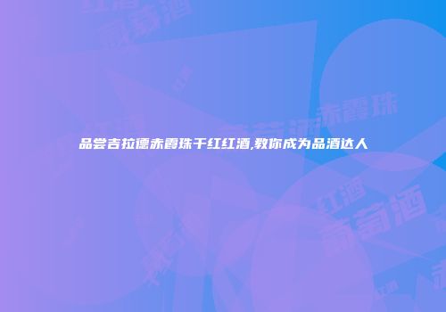 品尝吉拉德赤霞珠干红红酒,教你成为品酒达人